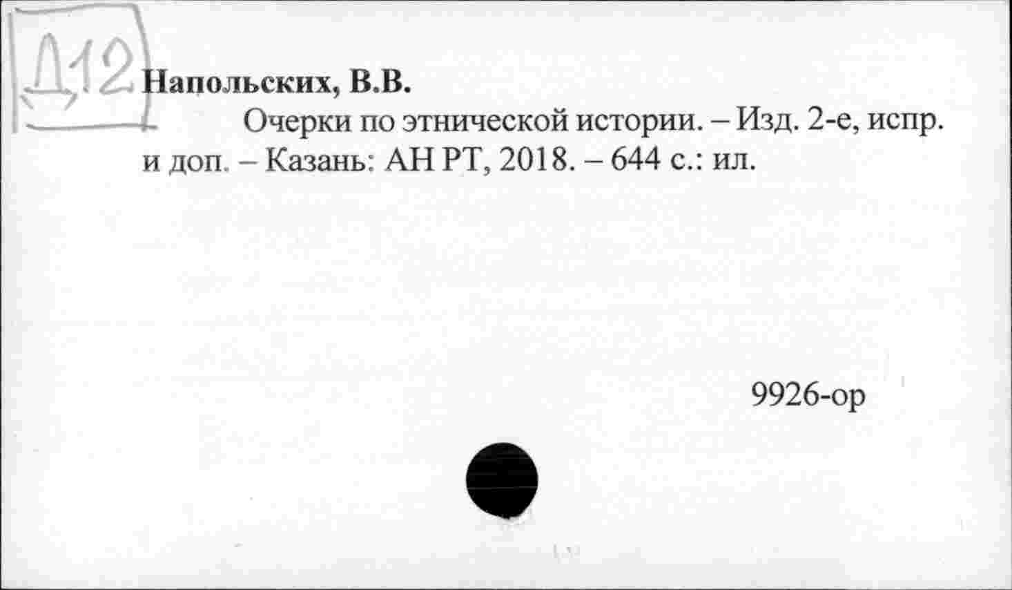 ﻿Напольских, В.В.
Очерки по этнической истории. - Изд. 2-е, испр. и доп. - Казань: АН РТ, 2018. - 644 с.: ил.
9926-ор